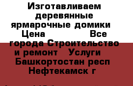 Изготавливаем деревянные ярмарочные домики › Цена ­ 125 000 - Все города Строительство и ремонт » Услуги   . Башкортостан респ.,Нефтекамск г.